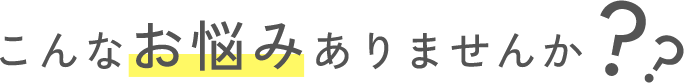 こんなお悩みありませんか？